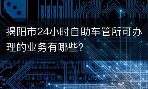 揭阳市24小时自助车管所可办理的业务有哪些？