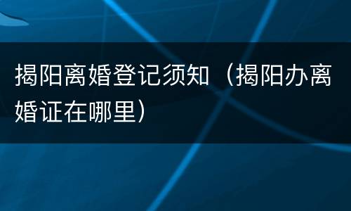 揭阳离婚登记须知（揭阳办离婚证在哪里）