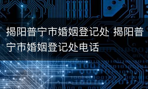揭阳普宁市婚姻登记处 揭阳普宁市婚姻登记处电话