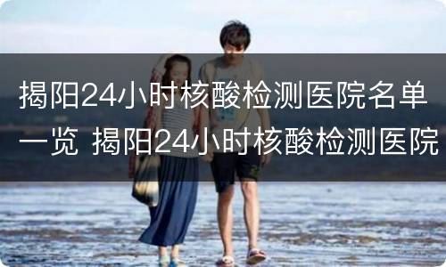 揭阳24小时核酸检测医院名单一览 揭阳24小时核酸检测医院名单一览表图片