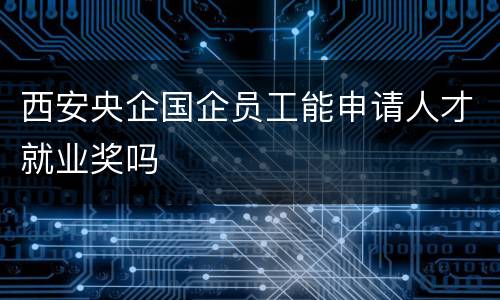 西安央企国企员工能申请人才就业奖吗