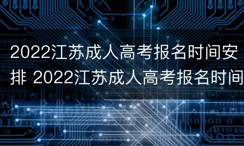 2022江苏成人高考报名时间安排 2022江苏成人高考报名时间安排表