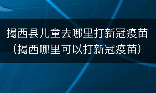 揭西县儿童去哪里打新冠疫苗（揭西哪里可以打新冠疫苗）