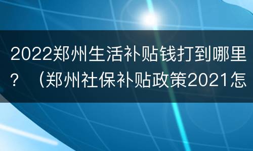 2022郑州生活补贴钱打到哪里？（郑州社保补贴政策2021怎么申请）
