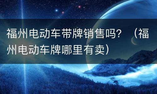 福州电动车带牌销售吗？（福州电动车牌哪里有卖）