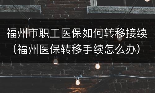 福州市职工医保如何转移接续（福州医保转移手续怎么办）