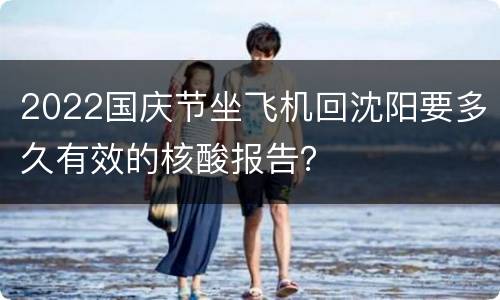 2022国庆节坐飞机回沈阳要多久有效的核酸报告？