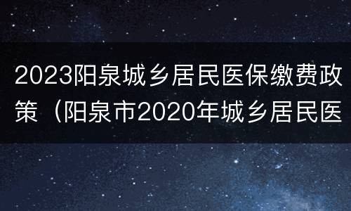 2023阳泉城乡居民医保缴费政策（阳泉市2020年城乡居民医保）