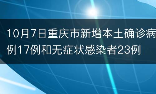 10月7日重庆市新增本土确诊病例17例和无症状感染者23例