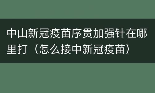 中山新冠疫苗序贯加强针在哪里打（怎么接中新冠疫苗）
