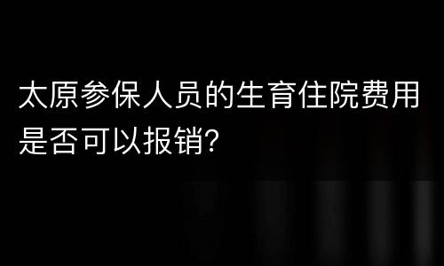 太原参保人员的生育住院费用是否可以报销？