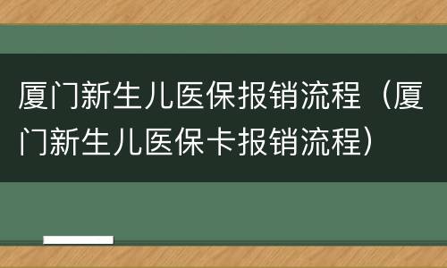 厦门新生儿医保报销流程（厦门新生儿医保卡报销流程）