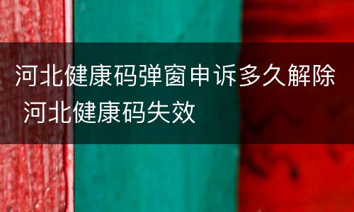 河北健康码弹窗申诉多久解除 河北健康码失效