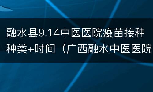 融水县9.14中医医院疫苗接种种类+时间（广西融水中医医院有疫苗吗）