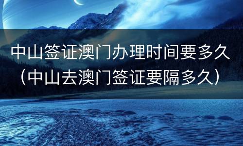 中山签证澳门办理时间要多久（中山去澳门签证要隔多久）