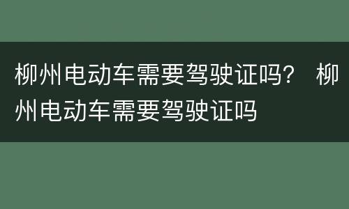柳州电动车需要驾驶证吗？ 柳州电动车需要驾驶证吗