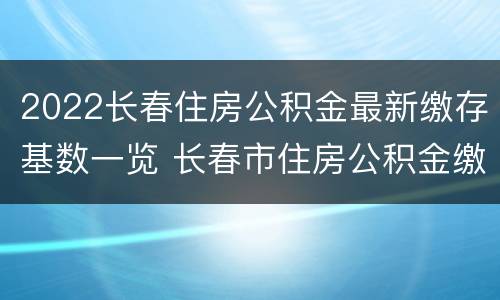 2022长春住房公积金最新缴存基数一览 长春市住房公积金缴存基数