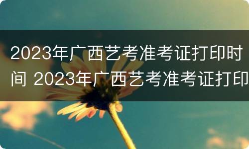 2023年广西艺考准考证打印时间 2023年广西艺考准考证打印时间及地点