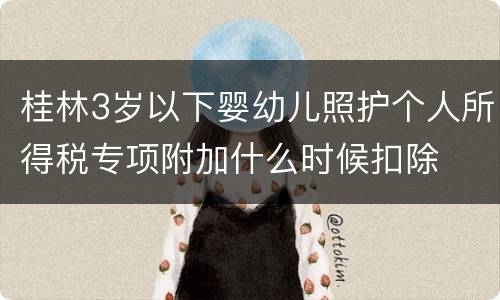 桂林3岁以下婴幼儿照护个人所得税专项附加什么时候扣除