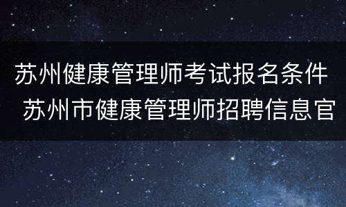 苏州健康管理师考试报名条件 苏州市健康管理师招聘信息官网