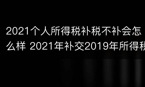 2021个人所得税补税不补会怎么样 2021年补交2019年所得税怎么处理