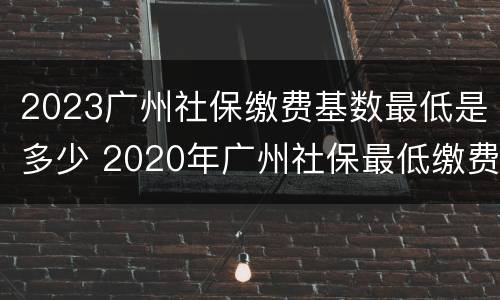 2023广州社保缴费基数最低是多少 2020年广州社保最低缴费基数