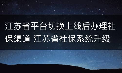 江苏省平台切换上线后办理社保渠道 江苏省社保系统升级