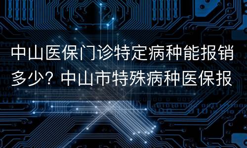 中山医保门诊特定病种能报销多少? 中山市特殊病种医保报销比例