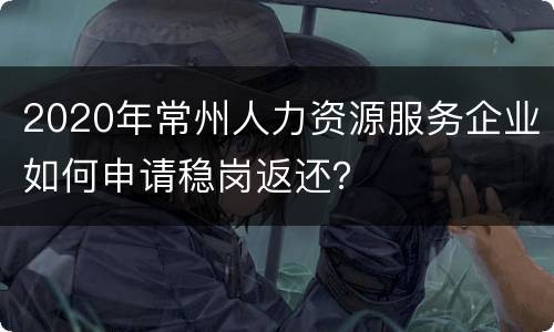 2020年常州人力资源服务企业如何申请稳岗返还？