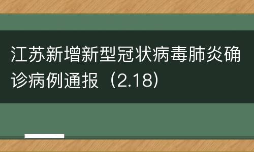 江苏新增新型冠状病毒肺炎确诊病例通报（2.18）