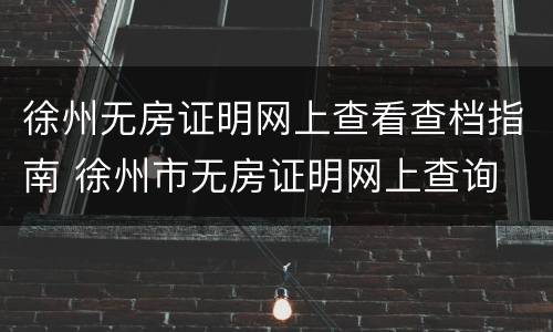 徐州无房证明网上查看查档指南 徐州市无房证明网上查询