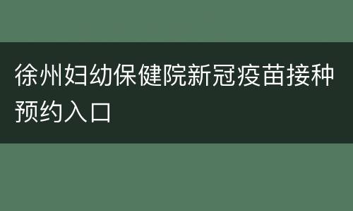 徐州妇幼保健院新冠疫苗接种预约入口