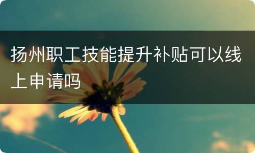 扬州职工技能提升补贴可以线上申请吗