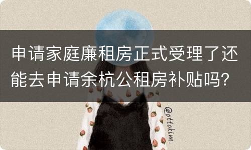 申请家庭廉租房正式受理了还能去申请余杭公租房补贴吗？