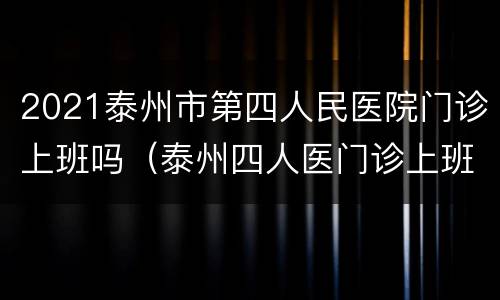 2021泰州市第四人民医院门诊上班吗（泰州四人医门诊上班时间）