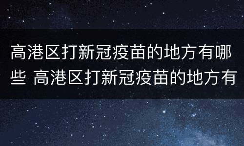 高港区打新冠疫苗的地方有哪些 高港区打新冠疫苗的地方有哪些医院