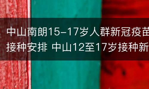 中山南朗15-17岁人群新冠疫苗接种安排 中山12至17岁接种新冠疫苗