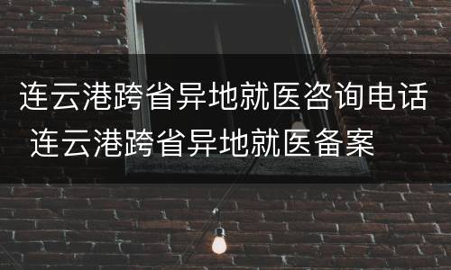 连云港跨省异地就医咨询电话 连云港跨省异地就医备案