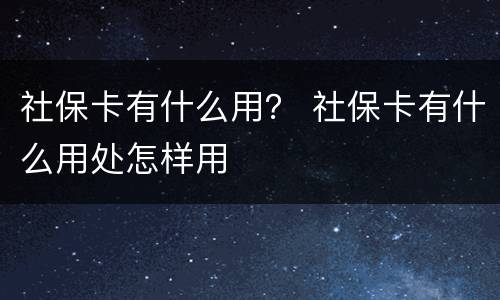 社保卡有什么用？ 社保卡有什么用处怎样用