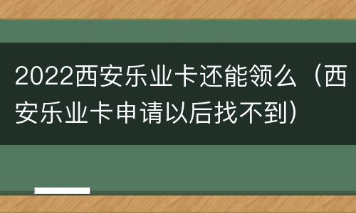 2022西安乐业卡还能领么（西安乐业卡申请以后找不到）