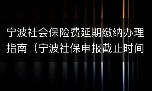 宁波社会保险费延期缴纳办理指南（宁波社保申报截止时间）