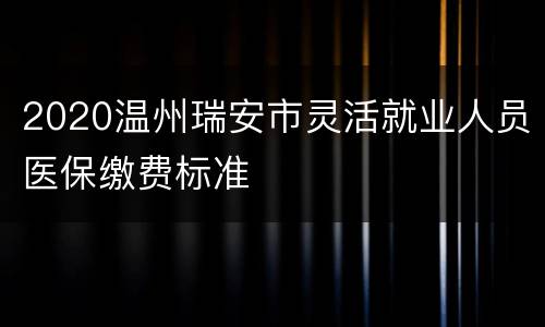 2020温州瑞安市灵活就业人员医保缴费标准