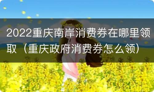 2022重庆南岸消费券在哪里领取（重庆政府消费券怎么领）