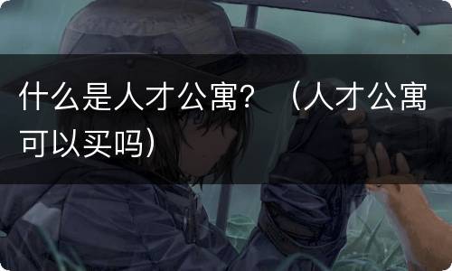 什么是人才公寓？（人才公寓可以买吗）