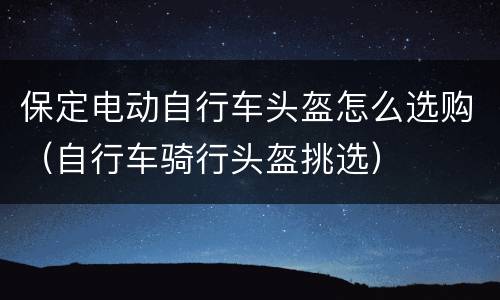 保定电动自行车头盔怎么选购（自行车骑行头盔挑选）