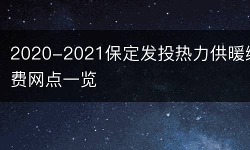2020-2021保定发投热力供暖缴费网点一览