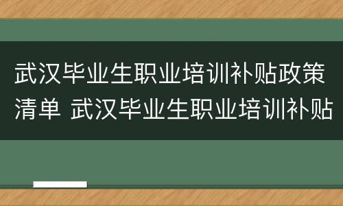武汉毕业生职业培训补贴政策清单 武汉毕业生职业培训补贴政策清单查询