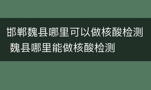 邯郸魏县哪里可以做核酸检测 魏县哪里能做核酸检测
