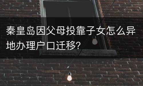 秦皇岛因父母投靠子女怎么异地办理户口迁移？