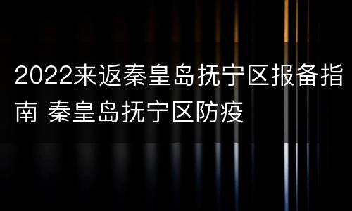 2022来返秦皇岛抚宁区报备指南 秦皇岛抚宁区防疫